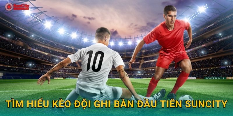 Tìm hiểu Kèo đội ghi bàn đầu tiên suncity